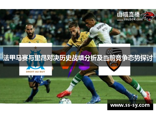 法甲马赛与里昂对决历史战绩分析及当前竞争态势探讨